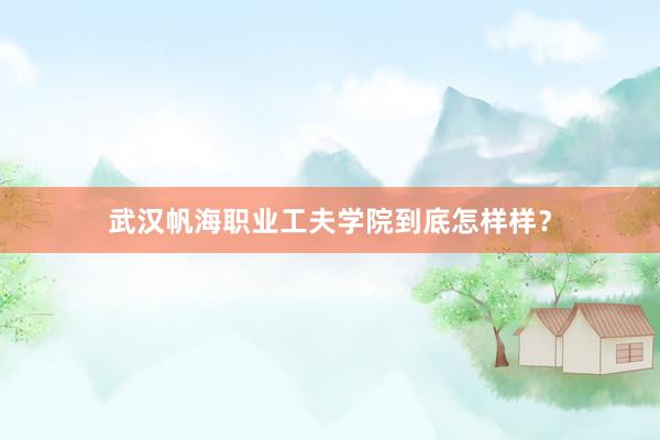 武汉帆海职业工夫学院到底怎样样？