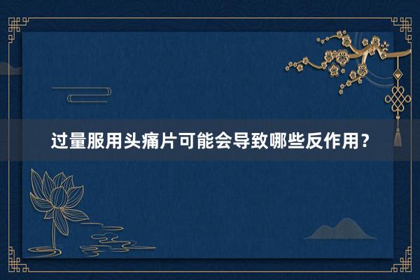 过量服用头痛片可能会导致哪些反作用？