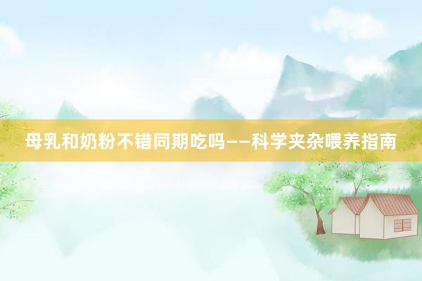 母乳和奶粉不错同期吃吗——科学夹杂喂养指南