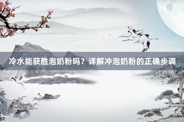 冷水能获胜泡奶粉吗？详解冲泡奶粉的正确步调