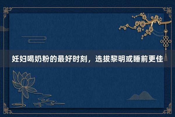 妊妇喝奶粉的最好时刻，选拔黎明或睡前更佳