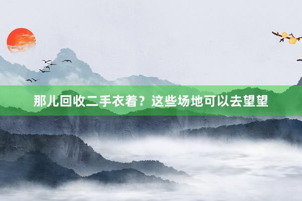 那儿回收二手衣着？这些场地可以去望望